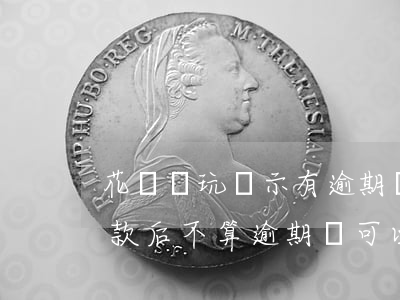 花唄還玩顯示有逾期沒還(花唄逾期了顯示還款后不算逾期還可以用嗎)