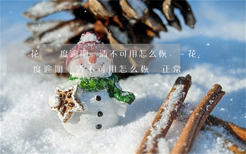 花唄額度逾期還清不可用怎么恢復-花唄額度逾期還清不可用怎么恢復正常