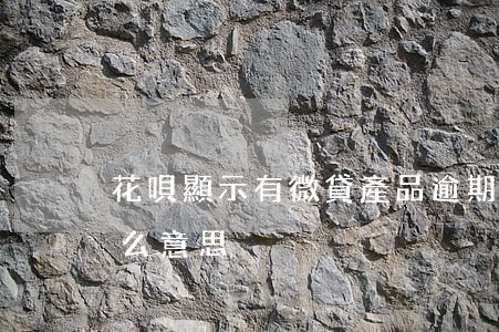 花唄顯示有微貸產品逾期(微貸產品逾期是什么意思)