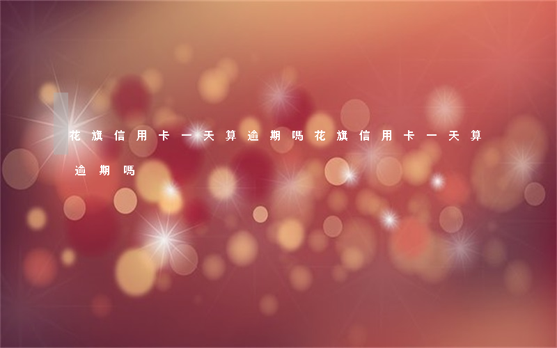 花旗信用卡一天算逾期嗎(花旗信用卡一天算逾期嗎)