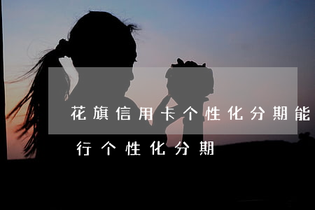 花旗信用卡个性化分期能分多少期-花旗银行个性化分期