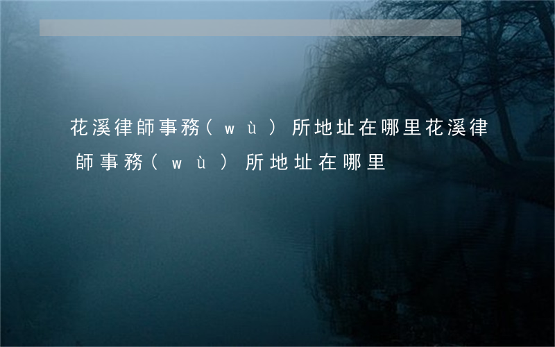 花溪律師事務(wù)所地址在哪里(花溪律師事務(wù)所地址在哪里)
