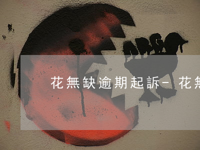 花無缺逾期起訴-花無缺倒閉了嗎