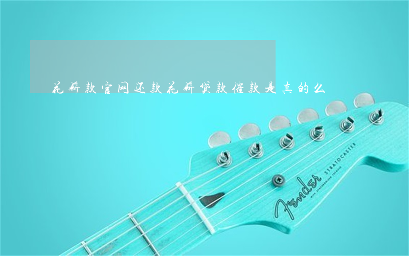 花薪款官网还款(花薪贷款催款是真的么)