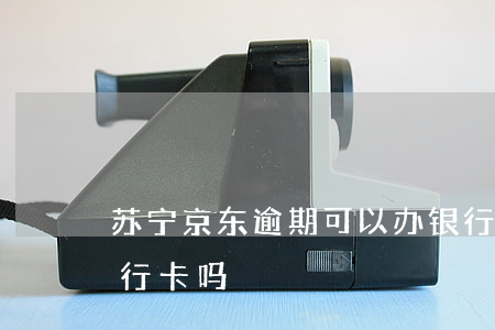 苏宁京东逾期可以办银行卡吗 京东可以用银行卡吗