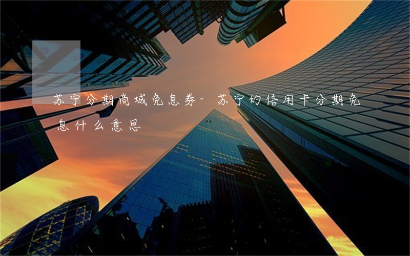 苏宁分期商城免息券-苏宁的信用卡分期免息什么意思