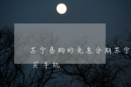 苏宁易购的免息分期(苏宁易购免息分期付款买手机)