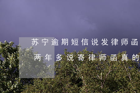 苏宁逾期短信说发律师函6-苏宁金融逾期两年多说寄律师函真的吗