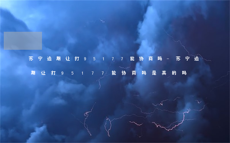 苏宁逾期让打95177能协商吗-苏宁逾期让打95177能协商吗是真的吗
