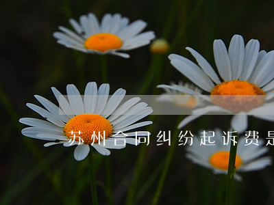 苏州合同纠纷起诉费是多少