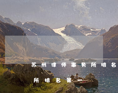 苏州律师事务所排名前十位(苏州市律师事务所排名第一)