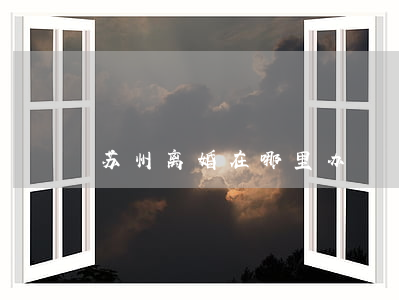 苏州离婚在哪里办