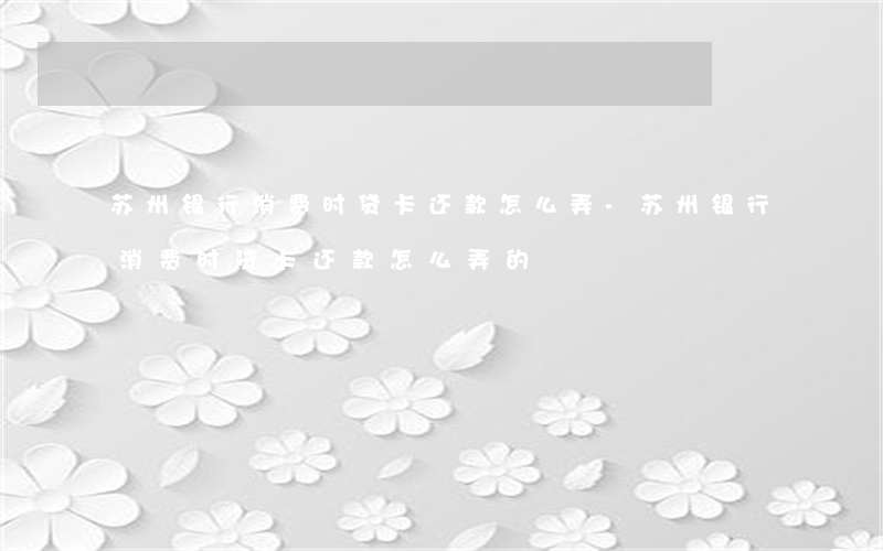 苏州银行消费时贷卡还款怎么弄-苏州银行消费时贷卡还款怎么弄的