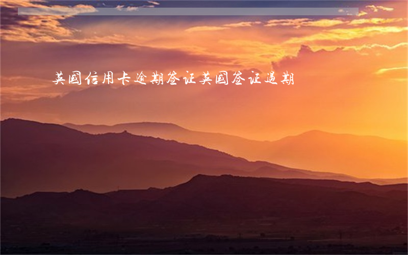 英国信用卡逾期签证(英国签证过期)