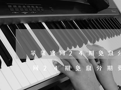 苹果官网24期免息分期扣全款吗-苹果官网24期免息分期要求
