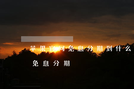 苹果官网免息分期到什么时候（苹果13官网免息分期）