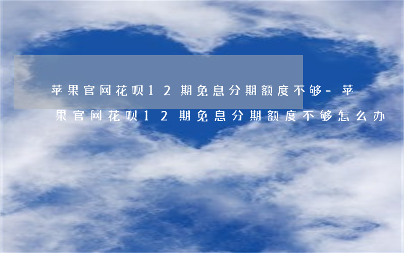 苹果官网花呗12期免息分期额度不够-苹果官网花呗12期免息分期额度不够怎么办