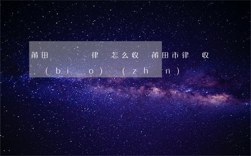 莆田勞動糾紛律師怎么收費(莆田市律師收費標(biāo)準(zhǔn))