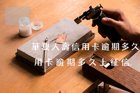 華夏人壽信用卡逾期多久上征信 華夏人壽信用卡逾期多久上征信