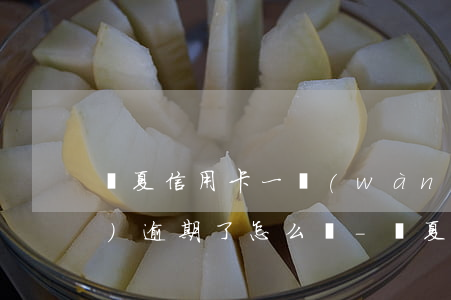 華夏信用卡一萬(wàn)塊錢(qián)逾期了怎么辦-華夏信用卡一萬(wàn)塊錢(qián)逾期了怎么辦啊