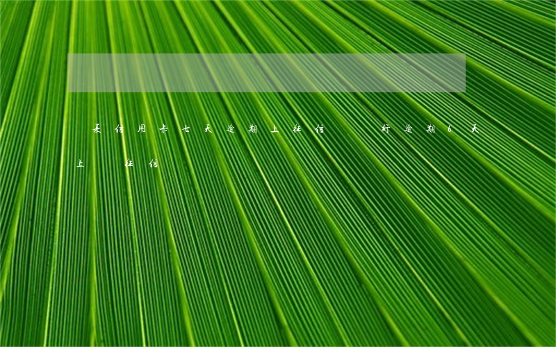 華夏信用卡七天逾期上征信嗎 銀行逾期6天上報征信