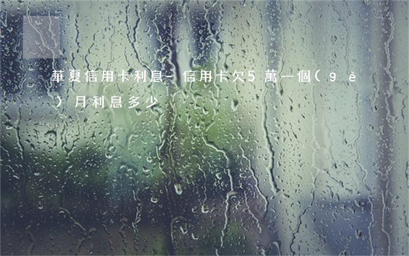 華夏信用卡利息-信用卡欠5萬一個(gè)月利息多少