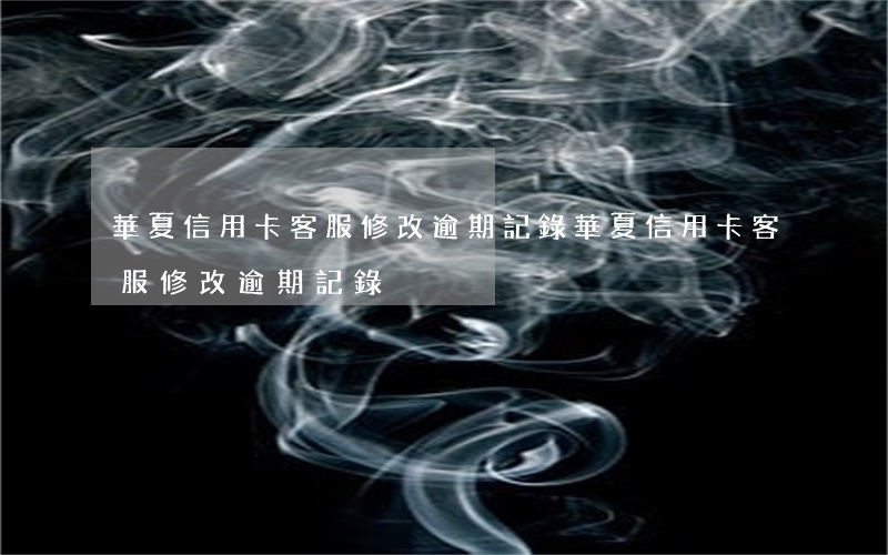 華夏信用卡客服修改逾期記錄（華夏信用卡客服修改逾期記錄）