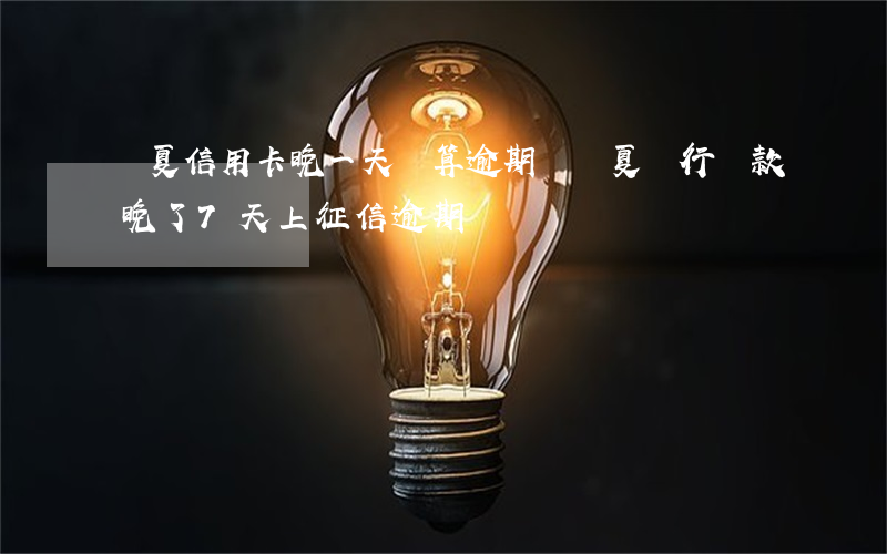 華夏信用卡晚一天還算逾期嗎(華夏銀行還款晚了7天上征信逾期嗎)