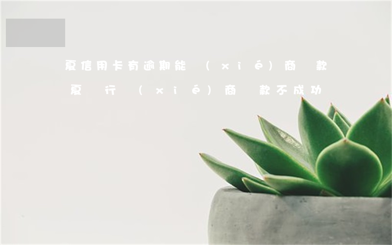 華夏信用卡有逾期能協(xié)商還款嗎(華夏銀行協(xié)商還款不成功)
