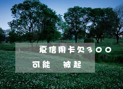 華夏信用卡欠300(華夏信用卡欠多少錢?有可能會被起訴)