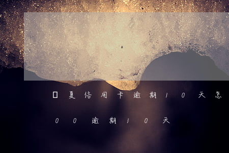 華夏信用卡逾期10天怎么辦(信用卡10000逾期10天)