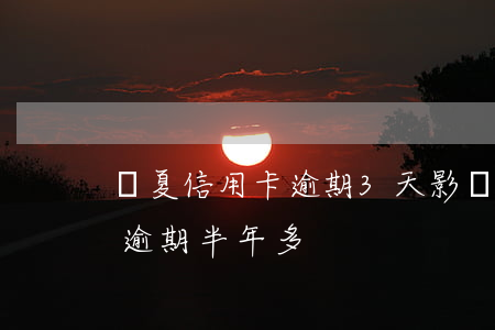 華夏信用卡逾期3天影響嗎(華夏信用卡2萬逾期半年多)