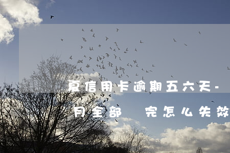 華夏信用卡逾期五六天-華夏銀行卡逾期兩個月全部還完怎么失效