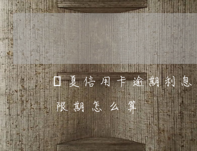 華夏信用卡逾期利息計算(華夏銀行信用卡寬限期怎么算)