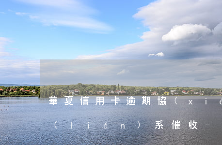 華夏信用卡逾期協(xié)商還款讓我聯(lián)系催收-華夏銀行協(xié)商還款后為什么還在逾期賬單