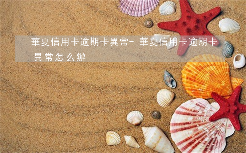 華夏信用卡逾期卡異常-華夏信用卡逾期卡異常怎么辦