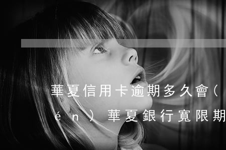 華夏信用卡逾期多久會(huì)上門(mén)(華夏銀行寬限期幾天信用卡)