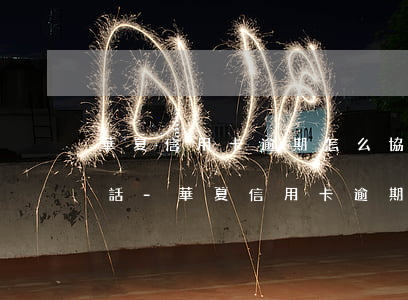 華夏信用卡逾期怎么協(xié)商還款電話-華夏信用卡逾期怎么協(xié)商還款電話號(hào)碼