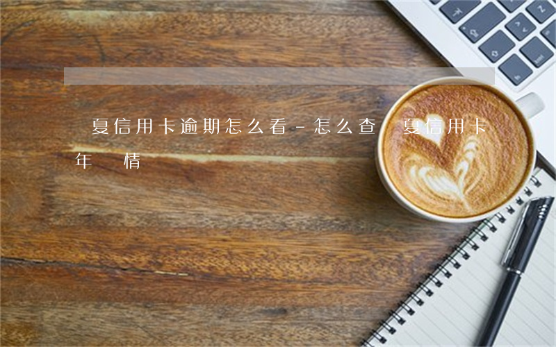 華夏信用卡逾期怎么看-怎么查華夏信用卡年費情況