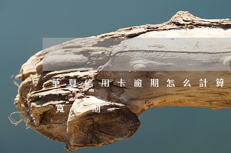 華夏信用卡逾期怎么計算-華夏銀行信用卡 寬限期