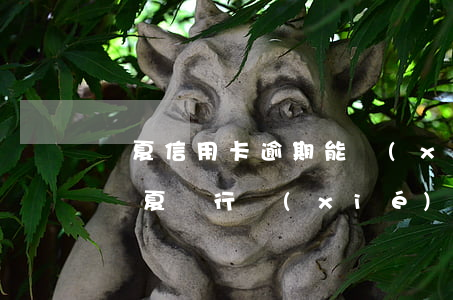 華夏信用卡逾期能協(xié)商分期還款 華夏銀行協(xié)商分期還款