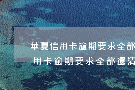華夏信用卡逾期要求全部還清咋辦-華夏信用卡逾期要求全部還清咋辦呀