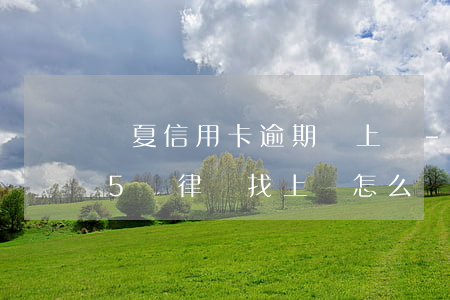 華夏信用卡逾期說上門-欠華夏銀行信用卡5萬律師找上門怎么辦