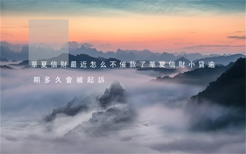 華夏信財最近怎么不催款了（華夏信財小貸逾期多久會被起訴）
