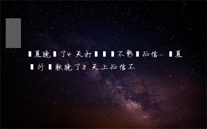 華夏晚還了4天打電話說不影響征信-華夏銀行還款晚了8天上征信不