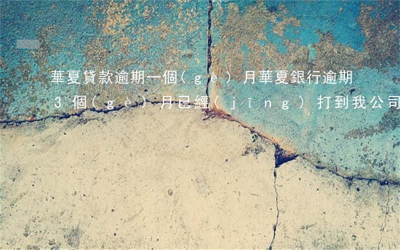 華夏貸款逾期一個(gè)月(華夏銀行逾期3個(gè)月已經(jīng)打到我公司去了)