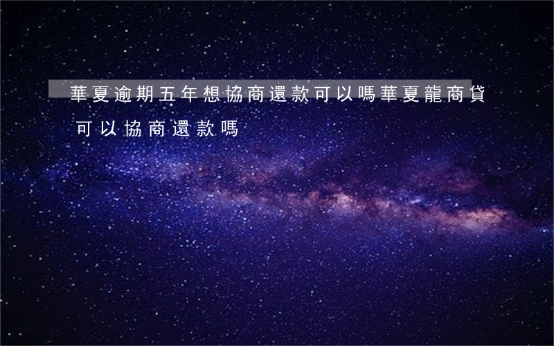 華夏逾期五年想協商還款可以嗎(華夏龍商貸可以協商還款嗎)