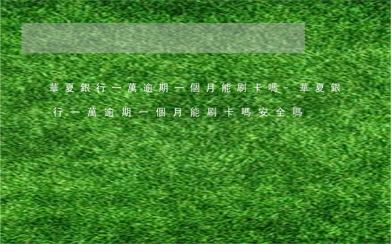 華夏銀行一萬逾期一個月能刷卡嗎-華夏銀行一萬逾期一個月能刷卡嗎安全嗎