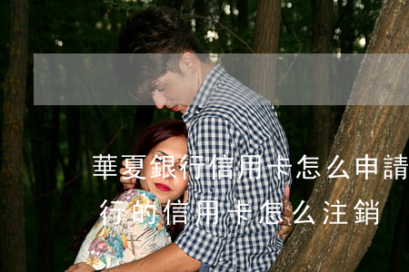 華夏銀行信用卡怎么申請停息掛賬-華夏銀行的信用卡怎么注銷
