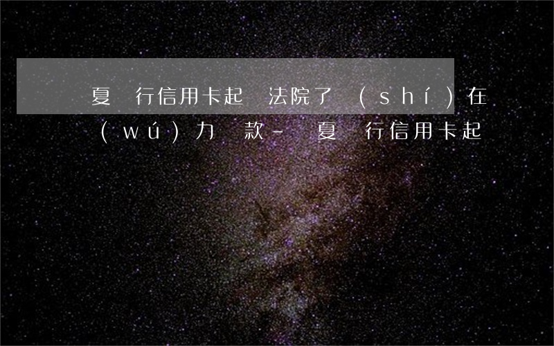 華夏銀行信用卡起訴法院了,實(shí)在無(wú)力還款-華夏銀行信用卡 起訴